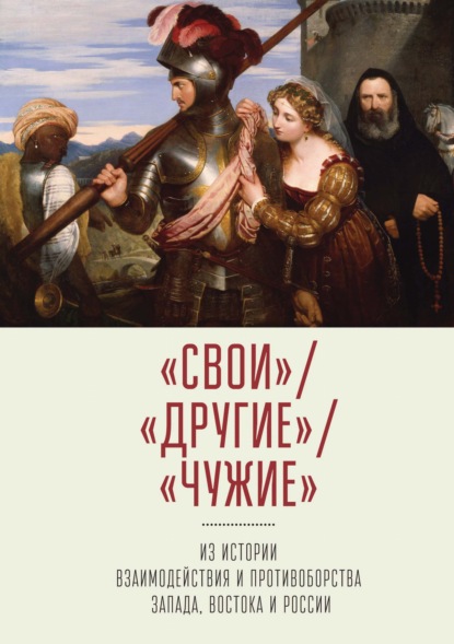 «Свои» / «Другие» /«Чужие». Из истории взаимодействия и противоборства Запада, Востока и России - Коллектив авторов