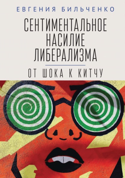 Сентиментальное насилие либерализма. От шока к китчу - Евгения Бильченко