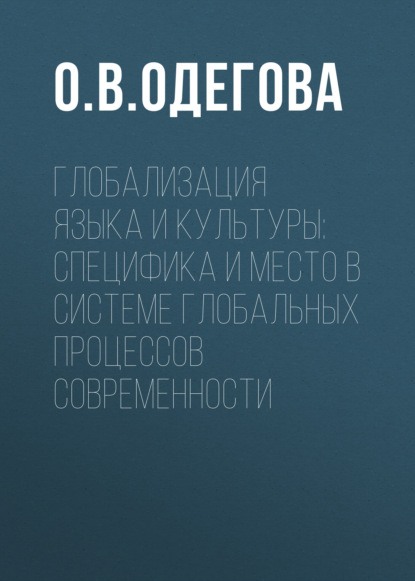 Глобализация языка и культуры: специфика и место в системе глобальных процессов современности - О. В. Одегова