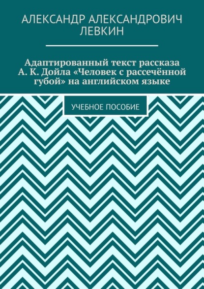 Адаптированный текст рассказа А. К. Дойла «Человек с рассечённой губой» на английском языке. Учебное пособие - Александр Александрович Левкин