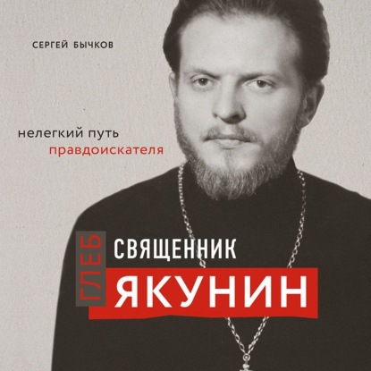 Священник Глеб Якунин. Нелегкий путь правдоискателя — Сергей Сергеевич Бычков