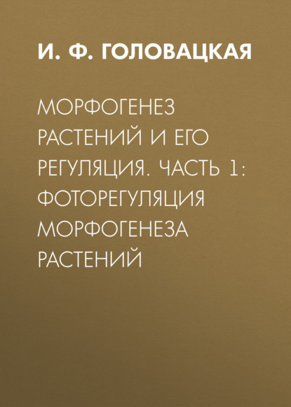 Морфогенез растений и его регуляция. Часть 1. Фоторегуляция морфогенеза растений - И. Ф. Головацкая