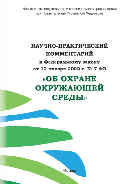 Научно-практический комментарий к Федеральному закону от 10 января 2002 г. № 7-ФЗ «Об охране окружающей среды» - Коллектив авторов