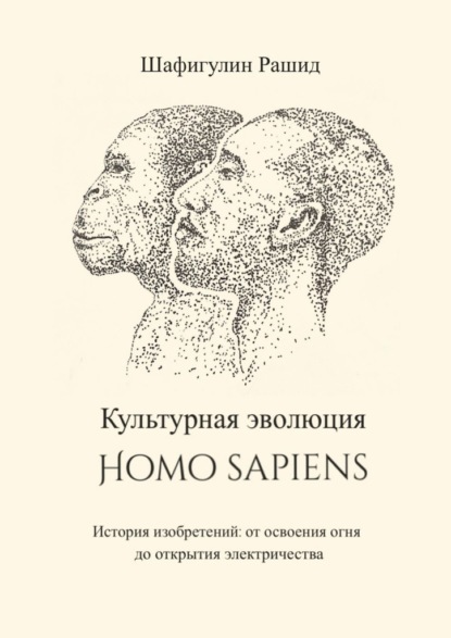 Культурная эволюция Homo sapiens. История изобретений: от освоения огня до открытия электричества - Рашид Шафигулин