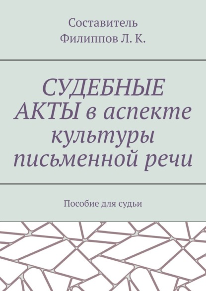 Судебные акты в аспекте культуры письменной речи. Пособие для судьи - Л. К. Филиппов