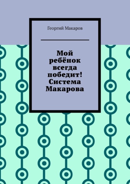 Мой ребёнок всегда победит! Система Макарова - Георгий Макаров