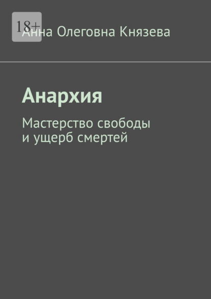 Анархия. Мастерство свободы и ущерб смертей - Анна Олеговна Князева