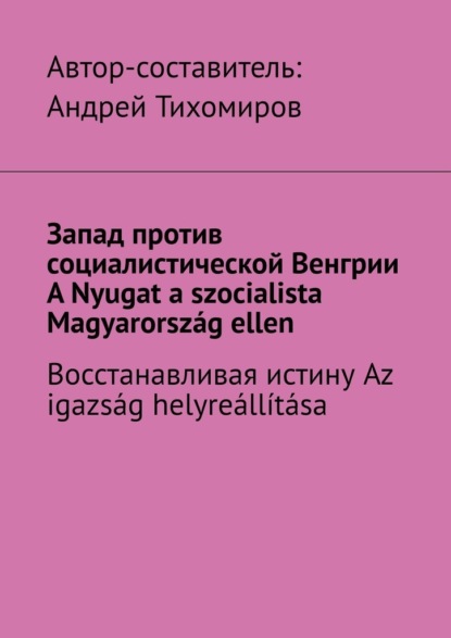 Запад против социалистической Венгрии. A Nyugat a szocialista Magyarorsz?g ellen. Восстанавливая истину. Az igazs?g helyre?ll?t?sa - Андрей Тихомиров