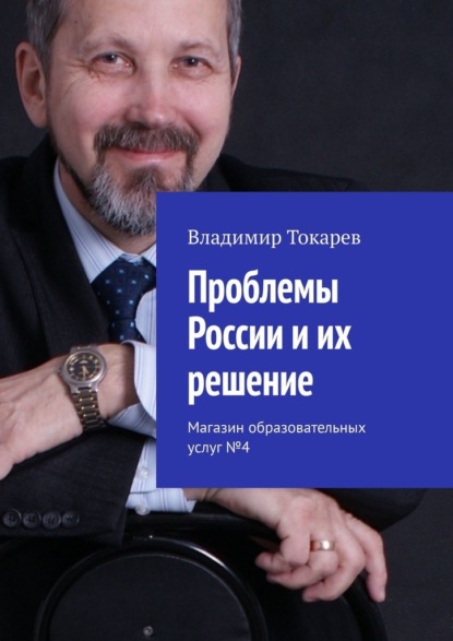 Проблемы России и их решение. Магазин образовательных услуг №4 - Владимир Токарев