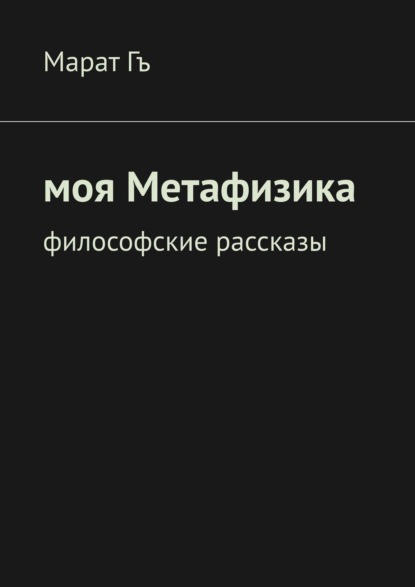 Моя метафизика. Философские рассказы - Марат Гъ