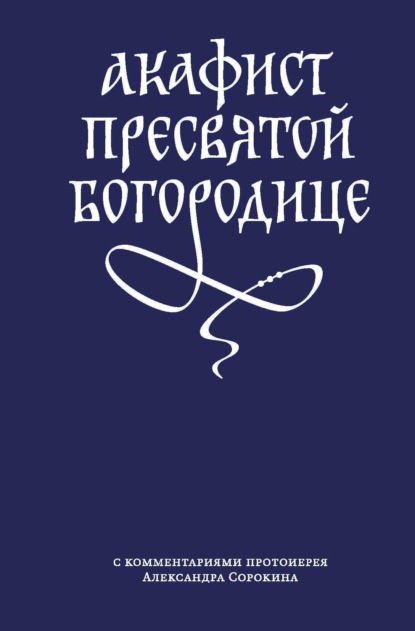 Акафист Пресвятой Богородице с комментариями протоиерея Александра Сорокина - Сборник