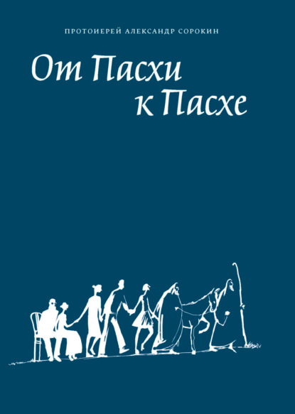 От Пасхи к Пасхе. Пособие по катехизации, или оглашению, составленное на основе многолетнего опыта в Феодоровском соборе в Санкт-Петербурге - Протоиерей Александр Сорокин