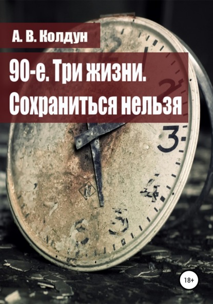 90-е. Три жизни. Сохраниться нельзя - А. В. Колдун