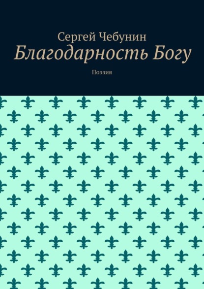 Благодарность Богу. Поэзия - Сергей Николаевич Чебунин