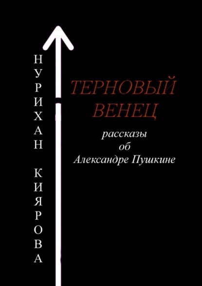 Терновый венец. Рассказы об Александре Пушкине - Нурихан Киярова