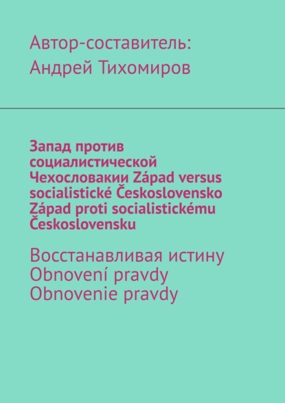 Запад против социалистической Чехословакии. Z?pad versus socialistick? Československo. Z?pad proti socialistick?mu Československu. Восстанавливая истину. Obnoven? pravdy. Obnovenie pravdy - Андрей Тихомиров