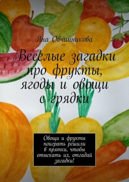 Веселые загадки про фрукты, ягоды и овощи с грядки. Овощи и фрукты поиграть решили в прятки, чтобы отыскать их, отгадай загадки! - Яна Овчинникова