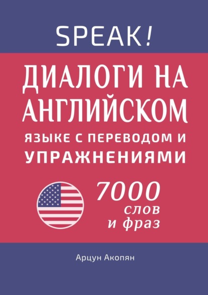 Speak! Диалоги на английском языке с переводом и упражнениями. 7000 слов и фраз - Арцун Акопян