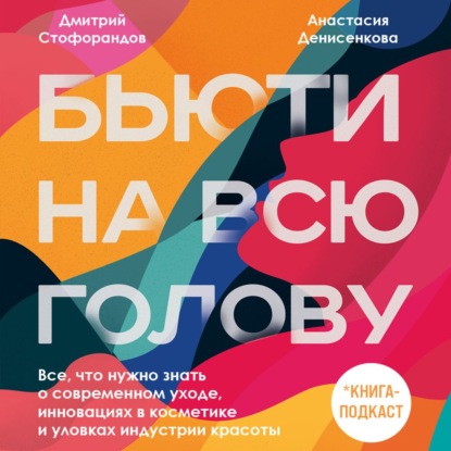 Бьюти на всю голову. Все, что нужно знать о современном уходе, инновациях в косметике и уловках индустрии красоты - Дмитрий Стофорандов