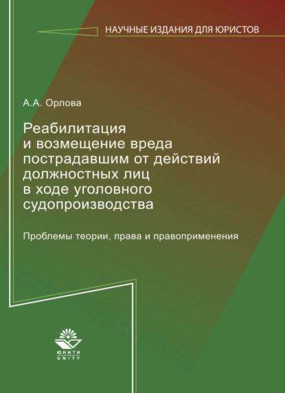 Реабилитация и возмещение вреда пострадавшим от действий должностных лиц в ходе уголовного судопроизводства. Проблемы теории, права и правоприменения - А. А. Орлова