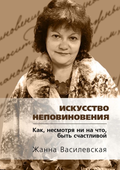 Искусство Неповиновения. Как, несмотря ни на что, быть счастливой - Жанна Василевская