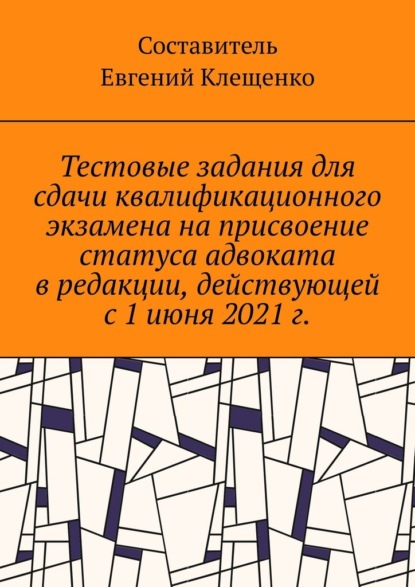 Тестовые задания для сдачи квалификационного экзамена на присвоение статуса адвоката в редакции, действующей с 1 июня 2021 г. - Евгений Михайлович Клещенко