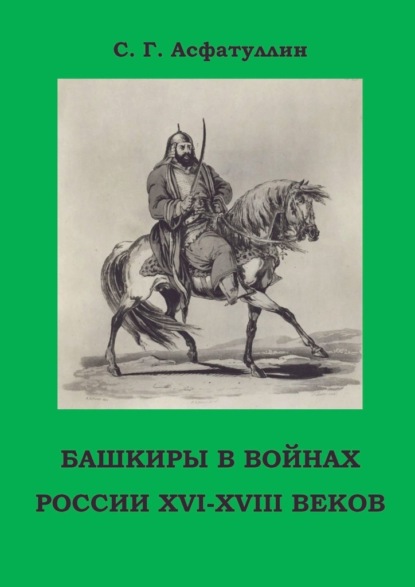 Башкиры в войнах России XVI – XVIII веков. 2-е, доп. изд. - С. Г. Асфатуллин