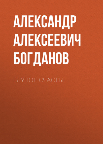 Глупое счастье - Александр Алексеевич Богданов