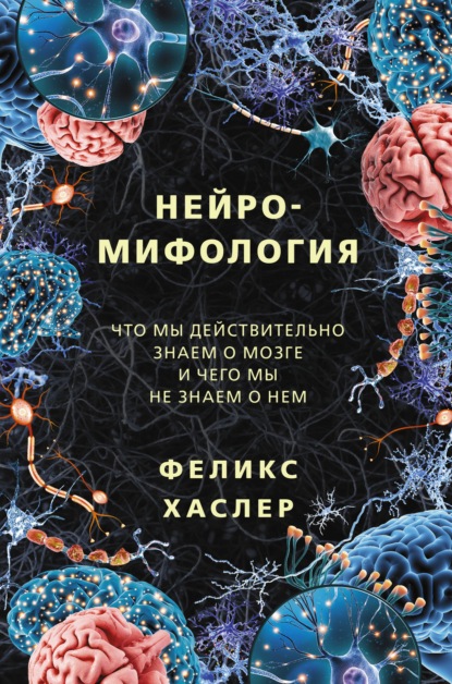 Нейромифология. Что мы действительно знаем о мозге и чего мы не знаем о нем - Феликс Хаслер