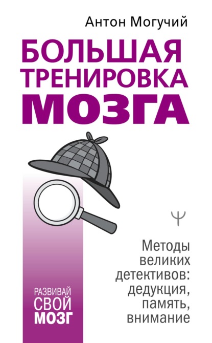 Большая тренировка мозга. Методы великих детективов: дедукция, память, внимание — Антон Могучий