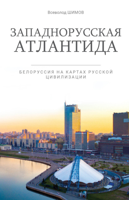 Западнорусская Атлантида. Белоруссия на картах Русской цивилизации - Всеволод Шимов