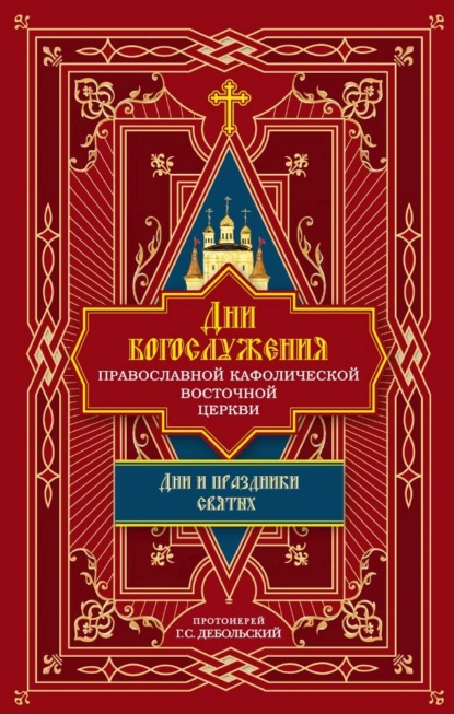 Дни богослужения Православной Кафолической Восточной Церкви: Дни и праздники святых - протоиерей Григорий Дебольский