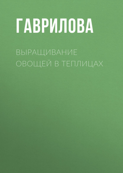 Выращивание овощей в теплицах и парниках — Анна Гаврилова