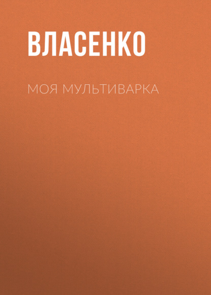 Моя мультиварка: вкусно и просто - Елена Власенко