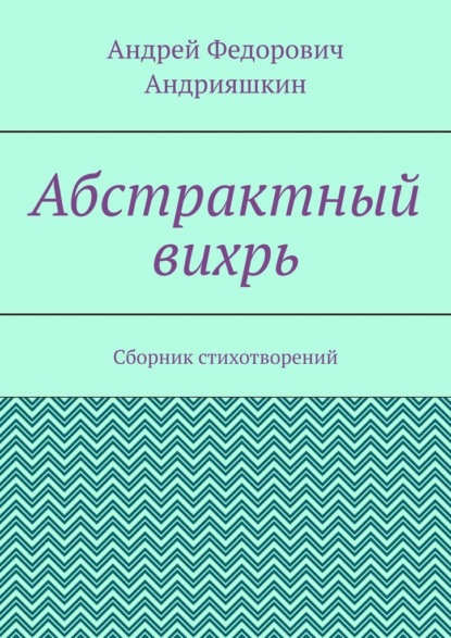 Абстрактный вихрь. Сборник стихотворений - Андрей Федорович Андрияшкин