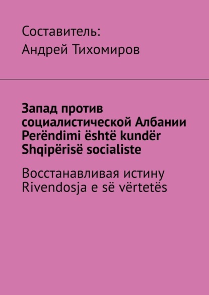 Запад против социалистической Албании. Per?ndimi ?sht? kund?r Shqip?ris? socialiste. Восстанавливая истину. Rivendosja e s? v?rtet?s - Андрей Тихомиров