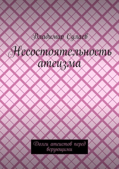 Несостоятельность атеизма. Долги атеистов перед верующими - Владимир Сулаев