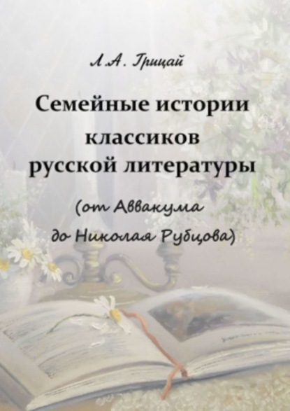 Семейные истории классиков русской литературы (от Аввакума до Николая Рубцова) - Людмила Александровна Грицай