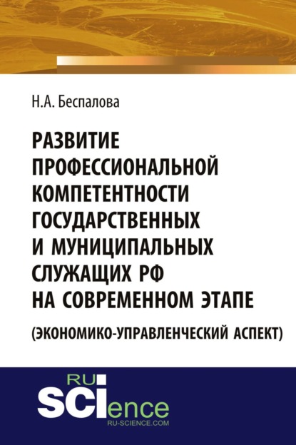 Развитие профессиональной компетентности государственных и муниципальных служащих РФ на современном этапе (экономико-управленческий аспект). (Аспирантура, Бакалавриат). Монография. - Наталья Александровна Беспалова