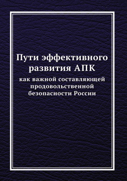 Пути эффективного развития АПК как важной составляющей продовольственной безопасности России - Коллектив авторов