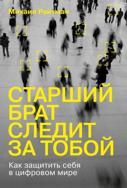 Старший брат следит за тобой. Как защитить себя в цифровом мире - Михаил Райтман