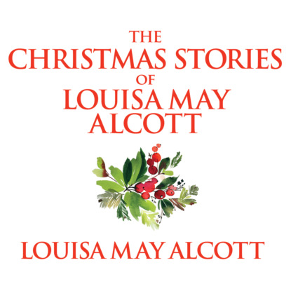 The Christmas Stories of Louisa May Alcott (Unabridged) — Луиза Мэй Олкотт