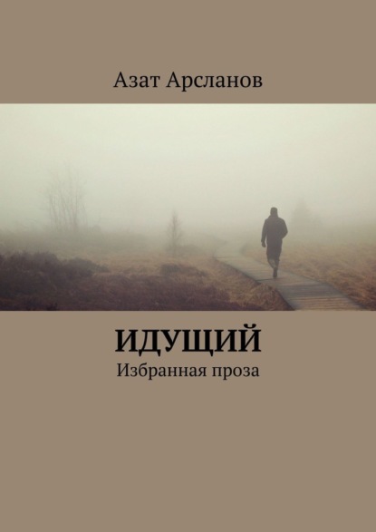 Идущий. Избранная проза - Азат Арсланов