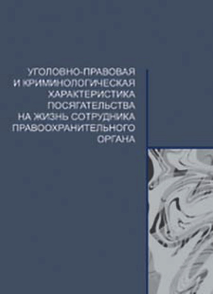 Уголовно-правовая и криминологическая характеристика посягательства на жизнь сотрудника правоохранительного органа - Коллектив авторов