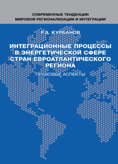 Интеграционные процессы в энергетической сфере стран евроатлантического региона. Правовые аспекты - Р. А. Курбанов