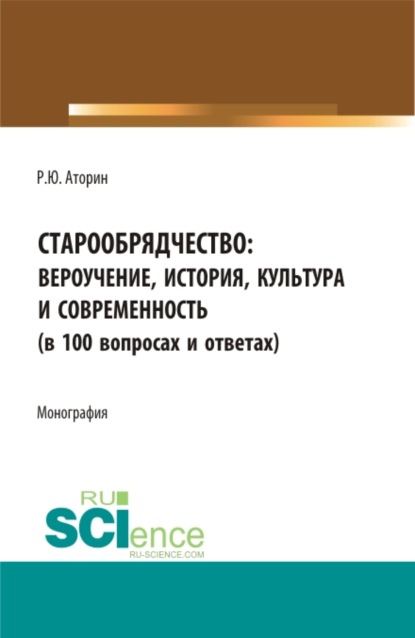 Старообрядчество: вероучение, история, культура и современность (в 100 вопросах и ответах). (Аспирантура, Бакалавриат, Магистратура). Монография. — Роман Юрьевич Аторин