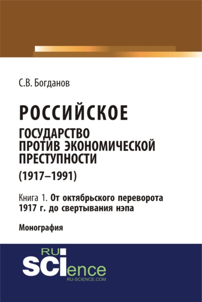 Российское государство против экономической преступности (1917-1984 гг.) в 3-х книгах. Книга 1: От октябрьского переворота 1917 г. до свертывания НЭПа. (Аспирантура, Бакалавриат). Монография. - Сергей Викторович Богданов