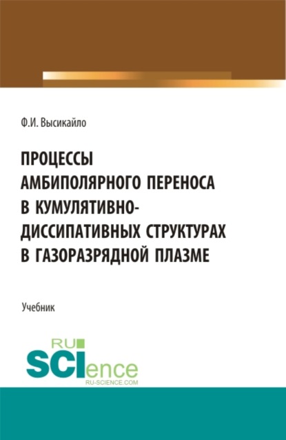 Процессы амбиполярного переноса в кумулятивно-диссипативных структурах в газоразрядной плазме. (Аспирантура, Бакалавриат, Магистратура). Учебник. - Филипп Иванович Высикайло