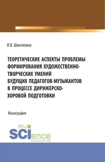 Теоретические аспекты проблемы формирования художественно-творческих умений будущих педагогов-музыкантов в процессе дирижерско-хоровой подготовки. (Бакалавриат, Магистратура). Монография. - Инна Викторовна Шинтяпина