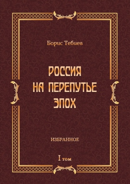 Россия на перепутье эпох. Избранное. Том I - Борис Тебиев